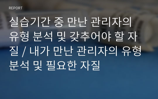 실습기간 중 만난 관리자의 유형 분석 및 갖추어야 할 자질 / 내가 만난 관리자의 유형분석 및 필요한 자질