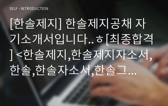 [한솔제지] 한솔제지공채 자기소개서입니다..ㅎ[최종합격] &lt;한솔제지,한솔제지자소서,한솔,한솔자소서,한솔그룹,한솔자기소개서,한솔지원동기,한솔제지채용,한솔영업직,&gt;