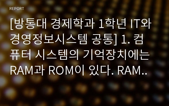 [방통대 경제학과 1학년 IT와경영정보시스템 공통] 1. 컴퓨터 시스템의 기억장치에는 RAM과 ROM이 있다. RAM과 ROM의 근원적인 차이점을 기술하고