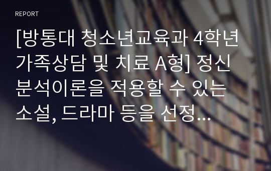 [방통대 청소년교육과 4학년 가족상담 및 치료 A형] 정신분석이론을 적용할 수 있는 소설, 드라마 등을 선정하여 전체 내용을 요약한 뒤, 정신분석이론에서 적용하는 치료기법