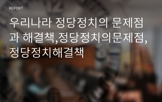 우리나라 정당정치의 문제점과 해결책,정당정치의문제점,정당정치해결책