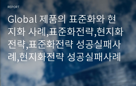 Global 제품의 표준화와 현지화 사례,표준화전략,현지화전략,표준화전략 성공실패사례,현지화전략 성공실패사례