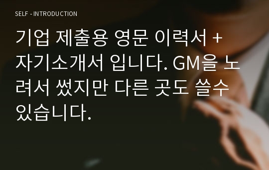 기업 제출용 영문 이력서 + 자기소개서 입니다. GM을 노려서 썼지만 다른 곳도 쓸수 있습니다.