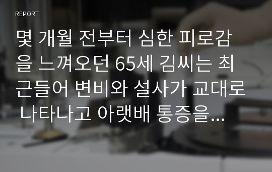 몇 개월 전부터 심한 피로감을 느껴오던 65세 김씨는 최근들어 변비와 설사가 교대로 나타나고 아랫배 통증을 자주 경험하게 되었다. 며칠 전부터 변에 혈액이 섞여나오는 것을 발견한