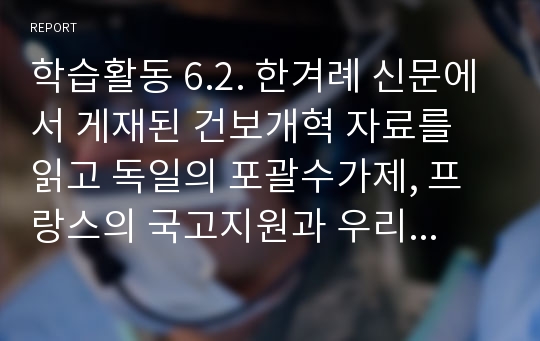 학습활동 6.2. 한겨례 신문에서 게재된 건보개혁 자료를 읽고 독일의 포괄수가제, 프랑스의 국고지원과 우리나라 건강보험 지불보상제도를 비교, 요약한 후에 우리나라 건강보험 개선방안