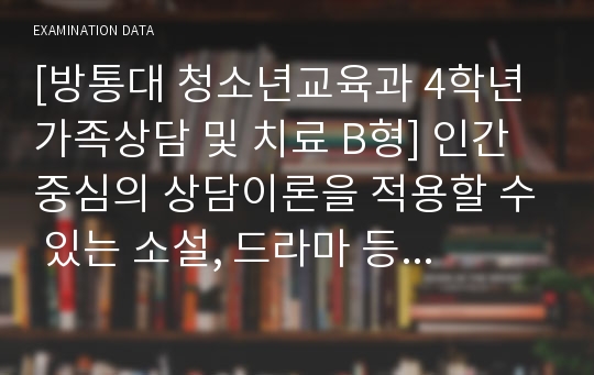 [방통대 청소년교육과 4학년 가족상담 및 치료 B형] 인간중심의 상담이론을 적용할 수 있는 소설, 드라마 등을 선정하여 전체 내용을 요약한 뒤, 인간중심의 상담이론에서 적용하는