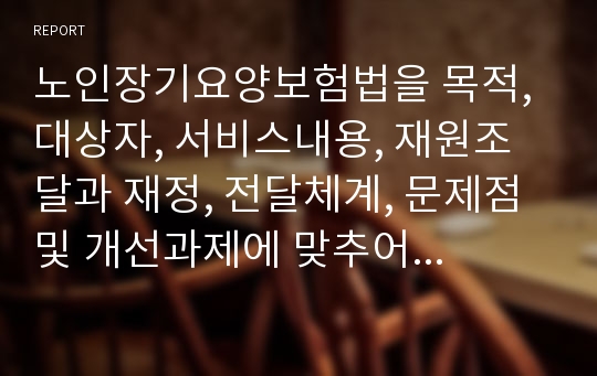 노인장기요양보험법을 목적, 대상자, 서비스내용, 재원조달과 재정, 전달체계, 문제점 및 개선과제에 맞추어 분석하시오.