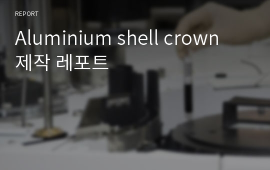 Aluminium shell crown 제작 레포트