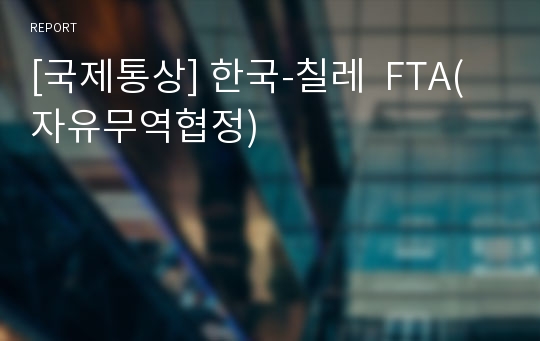 [국제통상] 한국-칠레  FTA(자유무역협정)