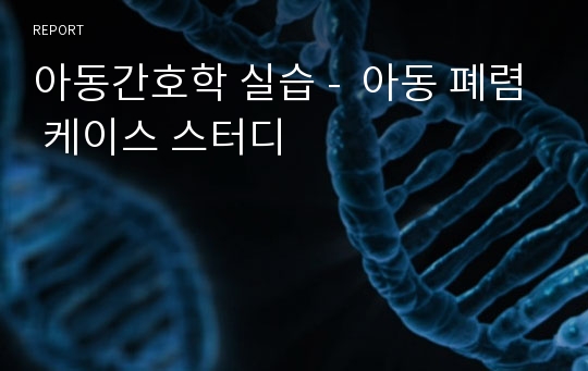 아동간호학 실습 -  아동 폐렴 케이스 스터디