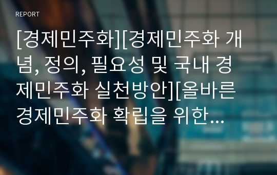 [경제민주화][경제민주화 개념, 정의, 필요성 및 국내 경제민주화 실천방안][올바른 경제민주화 확립을 위한 방안][ 경제민주화의 필요성 및 향후 경제민주화 추진정책 방안]