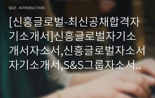 [신흥글로벌-최신공채합격자기소개서]신흥글로벌자기소개서자소서,신흥글로벌자소서자기소개서,S&amp;S그룹자소서,S&amp;S합격자기소개서,신흥합격자소서,글로벌자기소개서,자소서