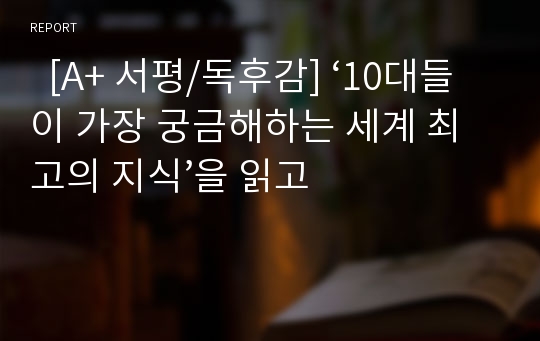   [A+ 서평/독후감] ‘10대들이 가장 궁금해하는 세계 최고의 지식’을 읽고