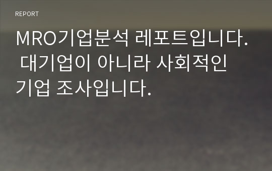 MRO기업분석 레포트입니다. 대기업이 아니라 사회적인 기업 조사입니다.