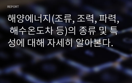 해양에너지(조류, 조력, 파력, 해수온도차 등)의 종류 및 특성에 대해 자세히 알아본다.