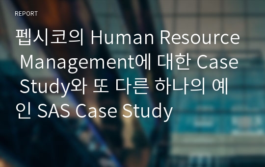 펩시코의 Human Resource Management에 대한 Case Study와 또 다른 하나의 예인 SAS Case Study