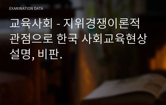 교육사회 - 지위경쟁이론적 관점으로 한국 사회교육현상 설명, 비판.