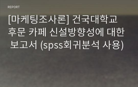 [마케팅조사론] 건국대학교 후문 카페 신설방향성에 대한 보고서 (spss회귀분석 사용)