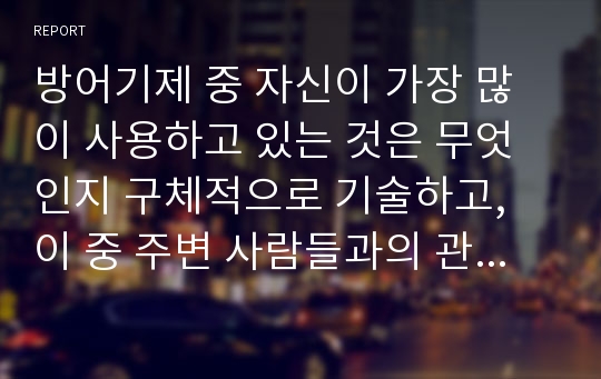 방어기제 중 자신이 가장 많이 사용하고 있는 것은 무엇인지 구체적으로 기술하고, 이 중 주변 사람들과의 관계에서 지양해야 할 방어기제는 무엇인지를 설명하시오.