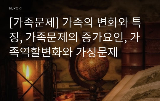 [가족문제] 가족의 변화와 특징, 가족문제의 증가요인, 가족역할변화와 가정문제