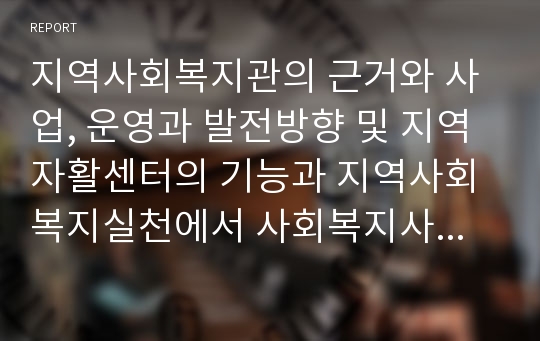 지역사회복지관의 근거와 사업, 운영과 발전방향 및 지역자활센터의 기능과 지역사회복지실천에서 사회복지사의 역할을 정리하시오.