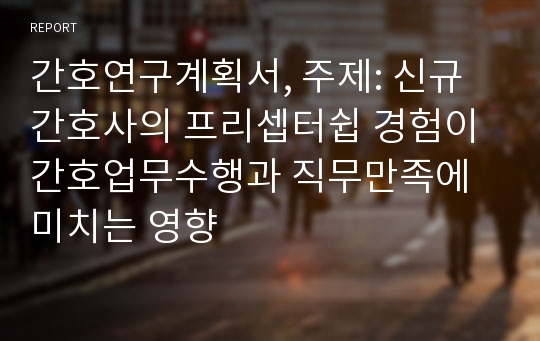 간호연구계획서, 주제: 신규 간호사의 프리셉터쉽 경험이 간호업무수행과 직무만족에 미치는 영향