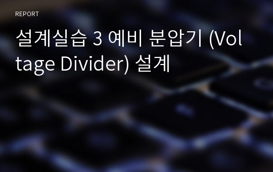 설계실습 3 예비 분압기 (Voltage Divider) 설계