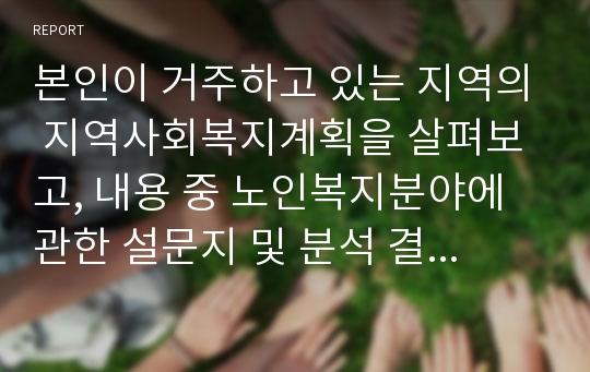 본인이 거주하고 있는 지역의 지역사회복지계획을 살펴보고, 내용 중 노인복지분야에 관한 설문지 및 분석 결과내용을 정리하여 제출하시오