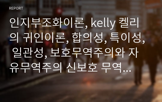 인지부조화이론, kelly 켈리의 귀인이론, 합의성, 특이성, 일관성, 보호무역주의와 자유무역주의 신보호 무역주의 사례