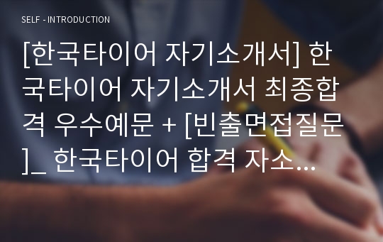 [한국타이어 자기소개서] 한국타이어 자기소개서 최종합격 우수예문 + [빈출면접질문]_ 한국타이어 합격 자소서_ 한국타이어 자소서 우수예문