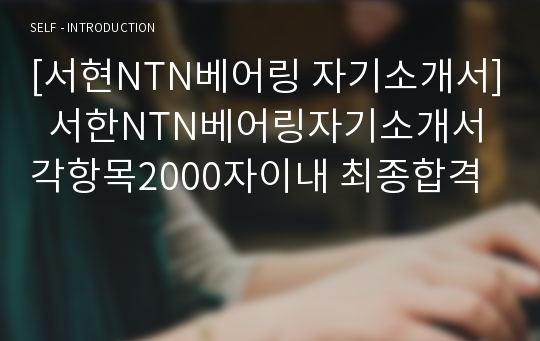 [서현NTN베어링 자기소개서]  서한NTN베어링자기소개서 각항목2000자이내 최종합격