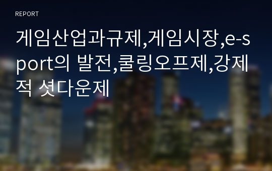 게임산업과규제,게임시장,e-sport의 발전,쿨링오프제,강제적 셧다운제