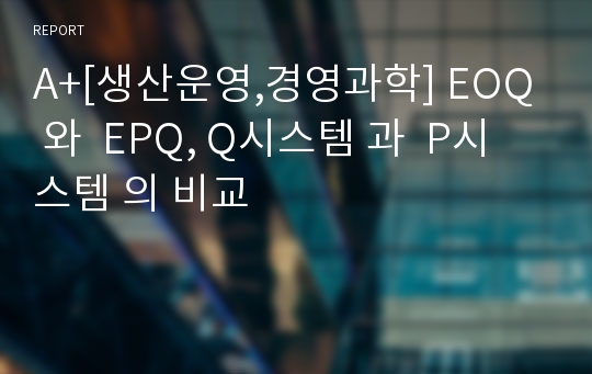 A+[생산운영,경영과학] EOQ 와  EPQ, Q시스템 과  P시스템 의 비교