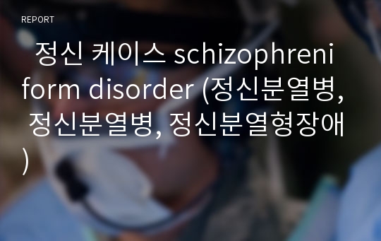   정신 케이스 schizophreniform disorder (정신분열병, 정신분열병, 정신분열형장애)