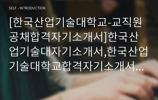 [한국산업기술대학교-교직원공채합격자기소개서]한국산업기술대자기소개서,한국산업기술대학교합격자기소개서,자소서,합격자소서,자기소개서,자소서,이력서,입사지원서