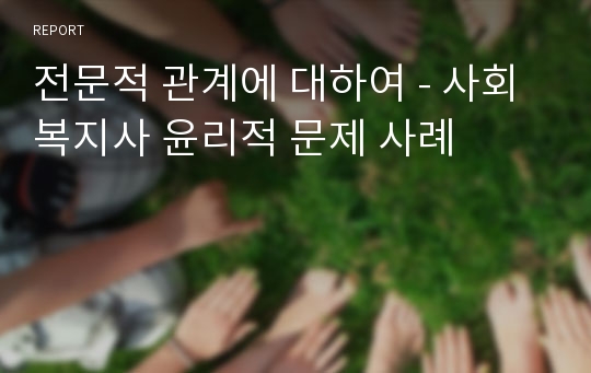 전문적 관계에 대하여 - 사회복지사 윤리적 문제 사례