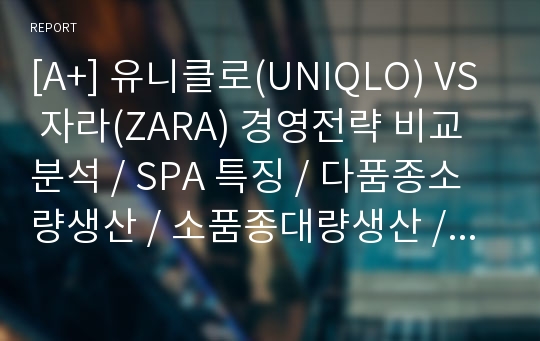 [A+] 유니클로(UNIQLO) VS 자라(ZARA) 경영전략 비교 분석 / SPA 특징 / 다품종소량생산 / 소품종대량생산 / 글로벌화 가능성 / 전략적제휴 / 비즈니스모델 / 한국시장진출전략 / 국내SPA 대응방안