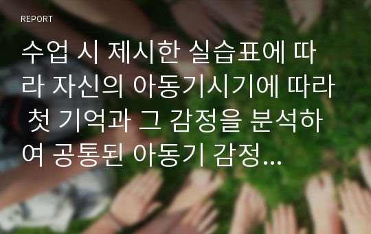 수업 시 제시한 실습표에 따라 자신의 아동기시기에 따라 첫 기억과 그 감정을 분석하여 공통된 아동기 감정양식을 찾고 그 공통된 감정이 현재 인간관계에 어떻게 나타나고 있으며, 어떤