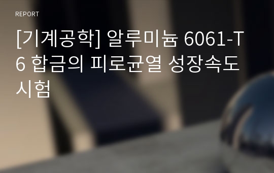 [기계공학] 알루미늄 6061-T6 합금의 피로균열 성장속도 시험