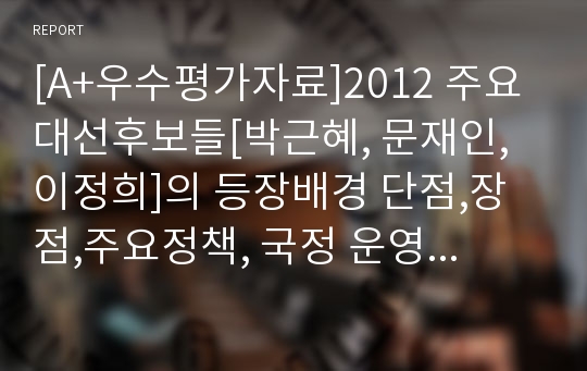 [A+우수평가자료]2012 주요대선후보들[박근혜, 문재인, 이정희]의 등장배경 단점,장점,주요정책, 국정 운영 방향 및 향후판세전망[제18대대선 후보 박근혜, 문재인, 이정희 분석