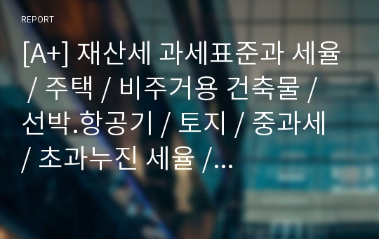 [A+] 재산세 과세표준과 세율 / 주택 / 비주거용 건축물 / 선박.항공기 / 토지 / 중과세 / 초과누진 세율 / 골프장 / 공장용건축물 / 과세대상 토지 / 과세특례분