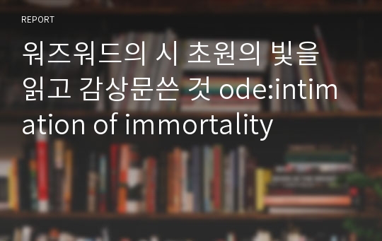 워즈워드의 시 초원의 빛을 읽고 감상문쓴 것 ode:intimation of immortality