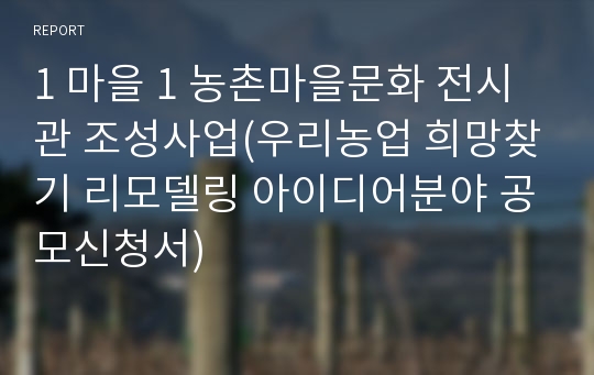 1 마을 1 농촌마을문화 전시관 조성사업(우리농업 희망찾기 리모델링 아이디어분야 공모신청서)