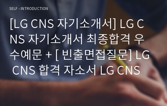 [LG CNS 자기소개서] LG CNS 자기소개서 최종합격 우수예문 + [ 빈출면접질문] LG CNS 합격 자소서 LG CNS 자소서 우수예문