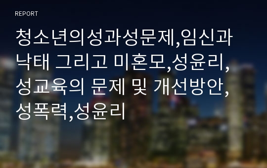 청소년의성과성문제,임신과 낙태 그리고 미혼모,성윤리,성교육의 문제 및 개선방안,성폭력,성윤리