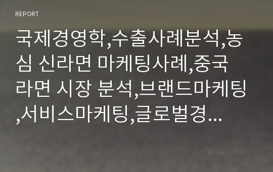 국제경영학,수출사례분석,농심 신라면 마케팅사례,중국 라면 시장 분석,브랜드마케팅,서비스마케팅,글로벌경영,사례분석,swot,stp,4p