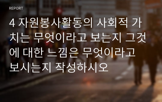 4 자원봉사활동의 사회적 가치는 무엇이라고 보는지 그것에 대한 느낌은 무엇이라고 보시는지 작성하시오