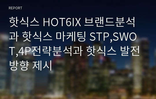 핫식스 HOT6IX 브랜드분석과 핫식스 마케팅 STP,SWOT,4P전략분석과 핫식스 발전방향 제시