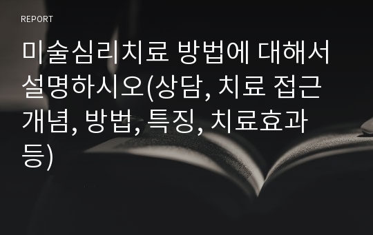 미술심리치료 방법에 대해서 설명하시오(상담, 치료 접근 개념, 방법, 특징, 치료효과 등)