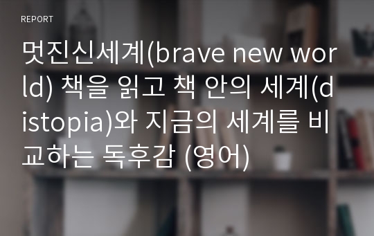 멋진신세계(brave new world) 책을 읽고 책 안의 세계(distopia)와 지금의 세계를 비교하는 독후감 (영어)